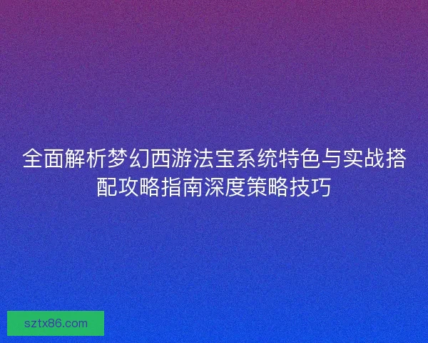 全面解析梦幻西游法宝系统特色与实战搭配攻略指南深度策略技巧