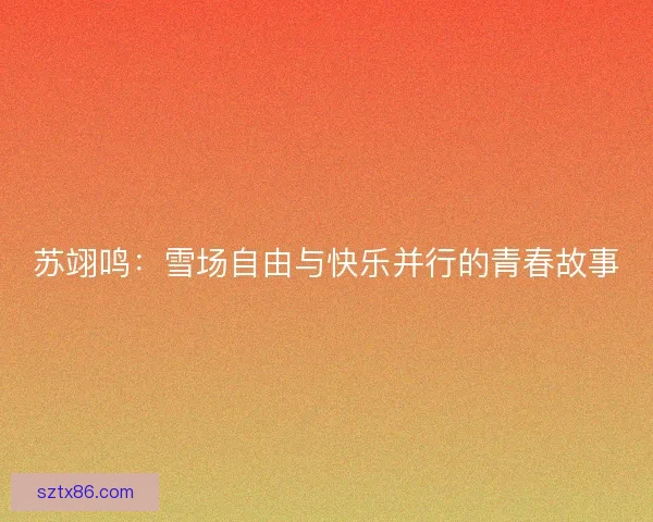 苏翊鸣：雪场自由与快乐并行的青春故事