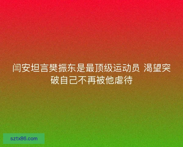 闫安坦言樊振东是最顶级运动员 渴望突破自己不再被他虐待