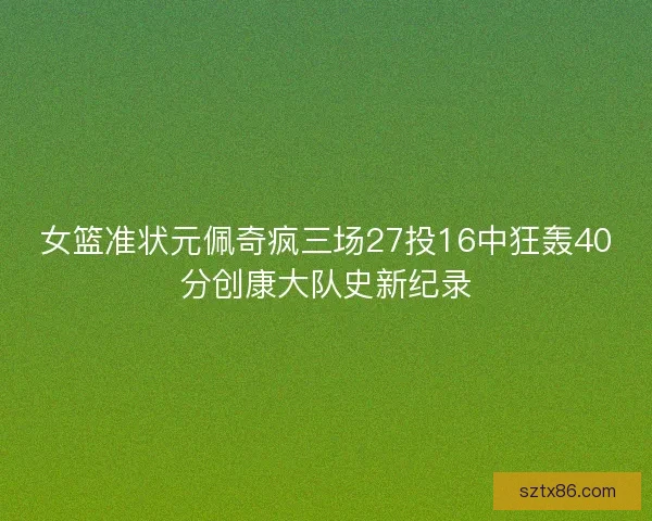 女篮准状元佩奇疯三场27投16中狂轰40分创康大队史新纪录