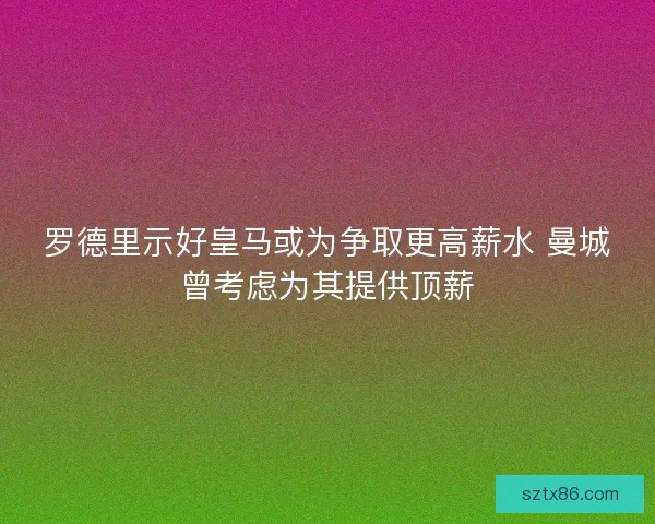 罗德里示好皇马或为争取更高薪水 曼城曾考虑为其提供顶薪