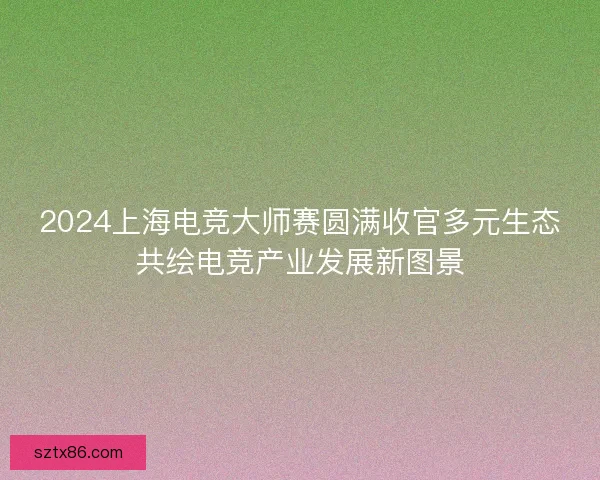 2024上海电竞大师赛圆满收官多元生态共绘电竞产业发展新图景