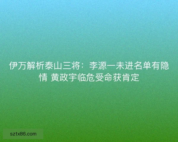 伊万解析泰山三将：李源一未进名单有隐情 黄政宇临危受命获肯定