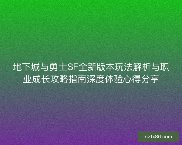 地下城与勇士SF全新版本玩法解析与职业成长攻略指南深度体验心得分享