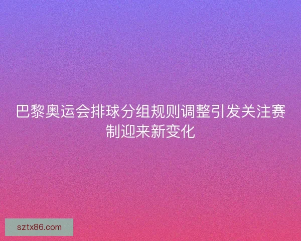 巴黎奥运会排球分组规则调整引发关注赛制迎来新变化