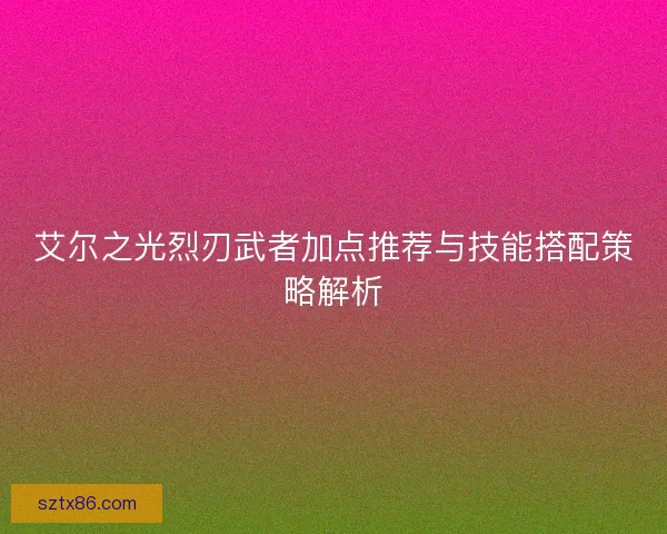 艾尔之光烈刃武者加点推荐与技能搭配策略解析