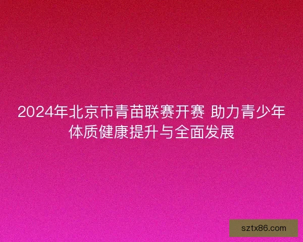 2024年北京市青苗联赛开赛 助力青少年体质健康提升与全面发展