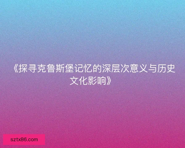 《探寻克鲁斯堡记忆的深层次意义与历史文化影响》