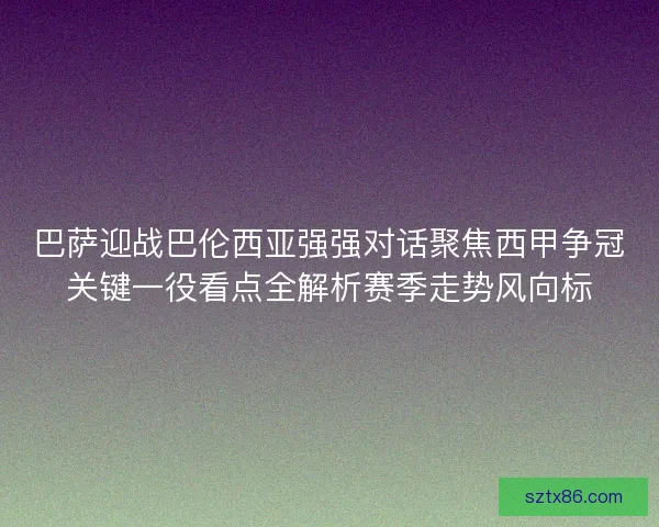 巴萨迎战巴伦西亚强强对话聚焦西甲争冠关键一役看点全解析赛季走势风向标