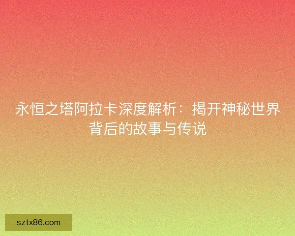 永恒之塔阿拉卡深度解析：揭开神秘世界背后的故事与传说