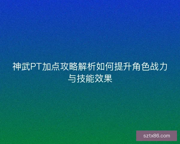 神武PT加点攻略解析如何提升角色战力与技能效果