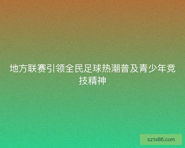 地方联赛引领全民足球热潮普及青少年竞技精神