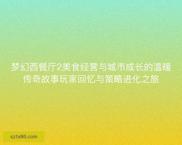 梦幻西餐厅2美食经营与城市成长的温暖传奇故事玩家回忆与策略进化之旅
