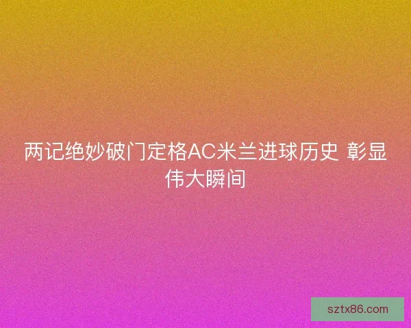 两记绝妙破门定格AC米兰进球历史 彰显伟大瞬间