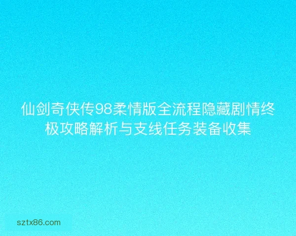 仙剑奇侠传98柔情版全流程隐藏剧情终极攻略解析与支线任务装备收集