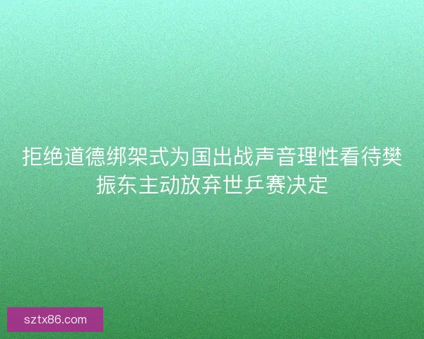 拒绝道德绑架式为国出战声音理性看待樊振东主动放弃世乒赛决定