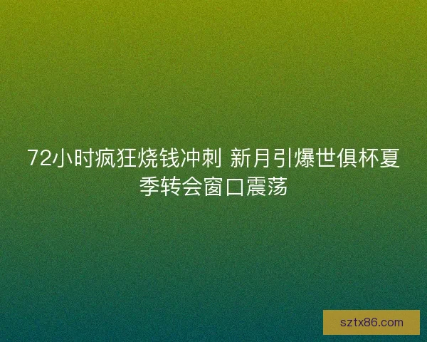 72小时疯狂烧钱冲刺 新月引爆世俱杯夏季转会窗口震荡