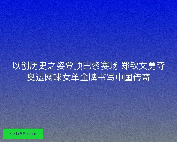 以创历史之姿登顶巴黎赛场 郑钦文勇夺奥运网球女单金牌书写中国传奇