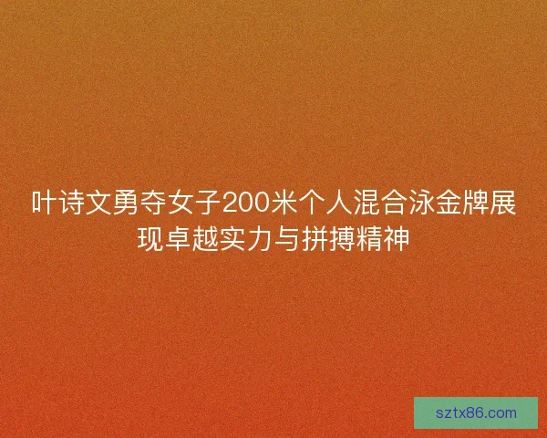 叶诗文勇夺女子200米个人混合泳金牌展现卓越实力与拼搏精神