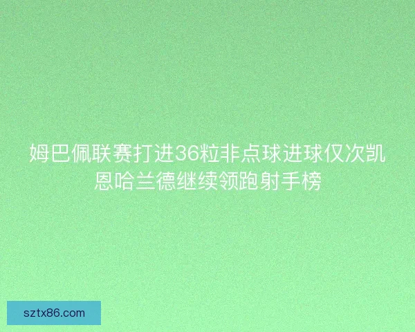 姆巴佩联赛打进36粒非点球进球仅次凯恩哈兰德继续领跑射手榜