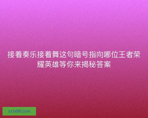 接着奏乐接着舞这句暗号指向哪位王者荣耀英雄等你来揭秘答案