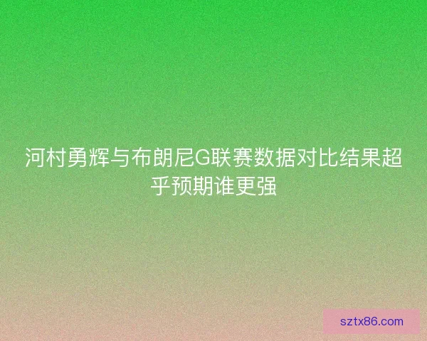 河村勇辉与布朗尼G联赛数据对比结果超乎预期谁更强