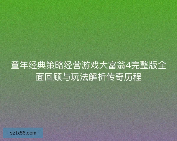 童年经典策略经营游戏大富翁4完整版全面回顾与玩法解析传奇历程