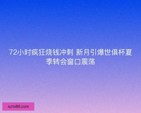 72小时疯狂烧钱冲刺 新月引爆世俱杯夏季转会窗口震荡