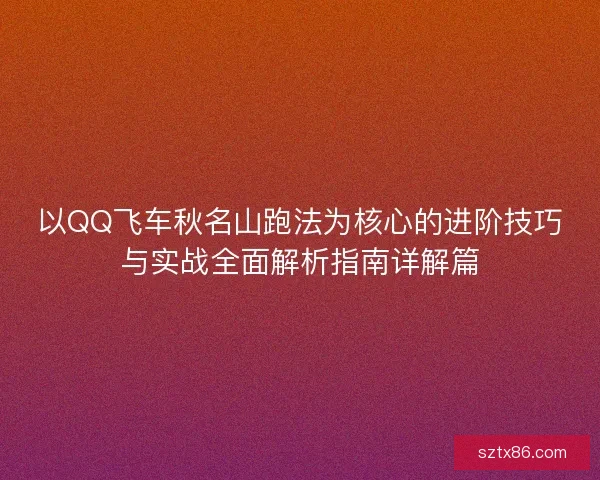 以QQ飞车秋名山跑法为核心的进阶技巧与实战全面解析指南详解篇