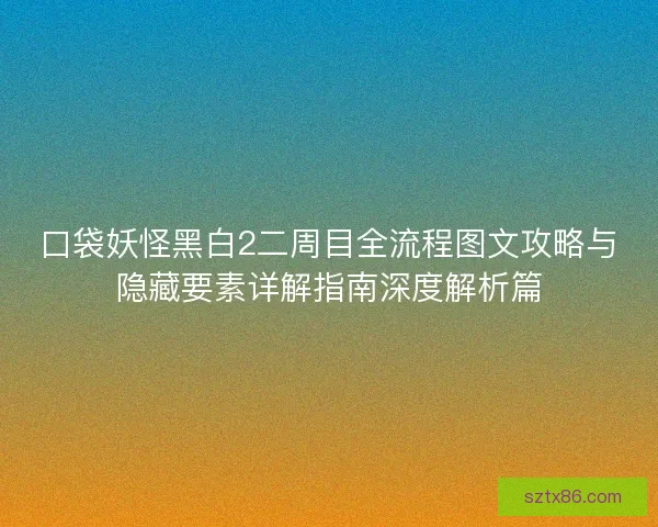 口袋妖怪黑白2二周目全流程图文攻略与隐藏要素详解指南深度解析篇