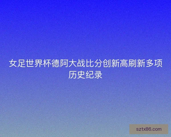 女足世界杯德阿大战比分创新高刷新多项历史纪录