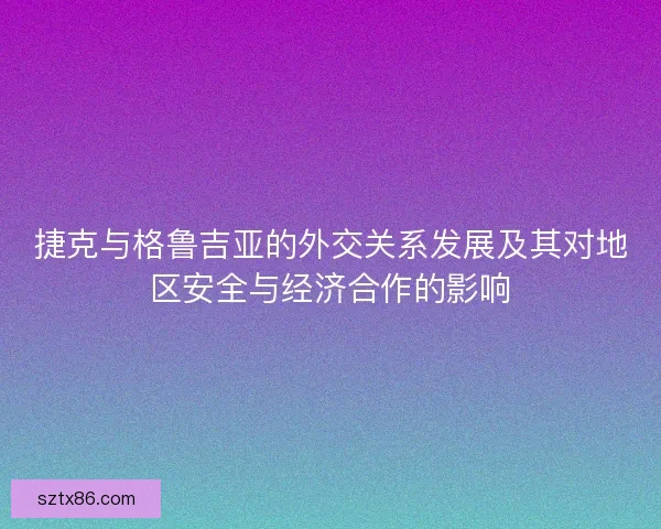 捷克与格鲁吉亚的外交关系发展及其对地区安全与经济合作的影响