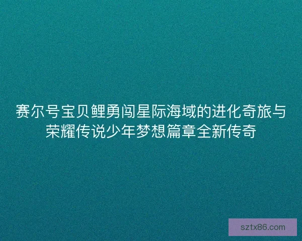 赛尔号宝贝鲤勇闯星际海域的进化奇旅与荣耀传说少年梦想篇章全新传奇