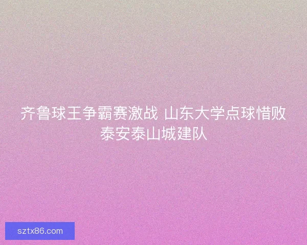 齐鲁球王争霸赛激战 山东大学点球惜败泰安泰山城建队