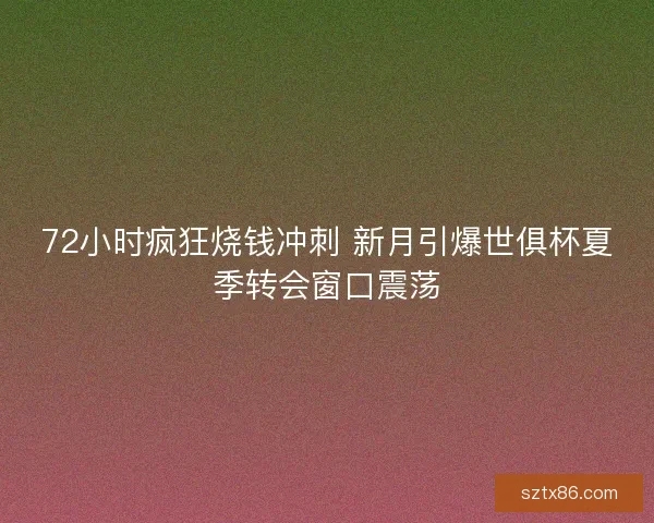 72小时疯狂烧钱冲刺 新月引爆世俱杯夏季转会窗口震荡