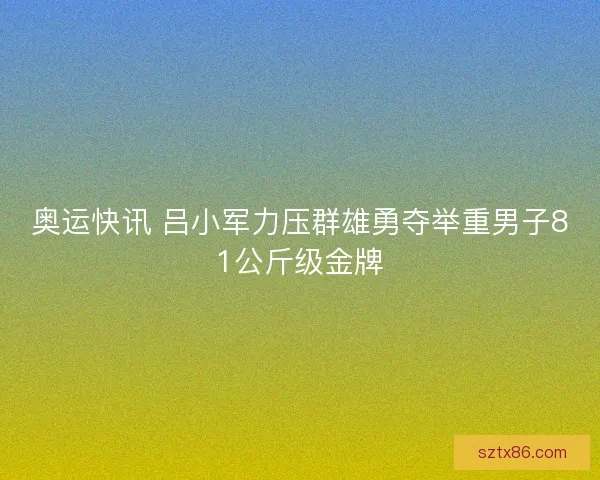 奥运快讯 吕小军力压群雄勇夺举重男子81公斤级金牌