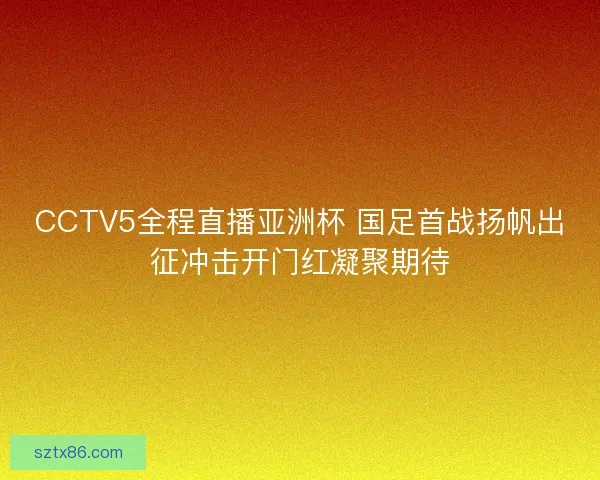CCTV5全程直播亚洲杯 国足首战扬帆出征冲击开门红凝聚期待