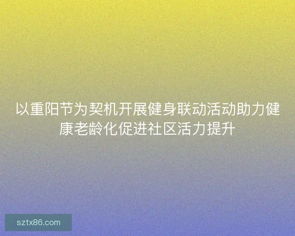 以重阳节为契机开展健身联动活动助力健康老龄化促进社区活力提升