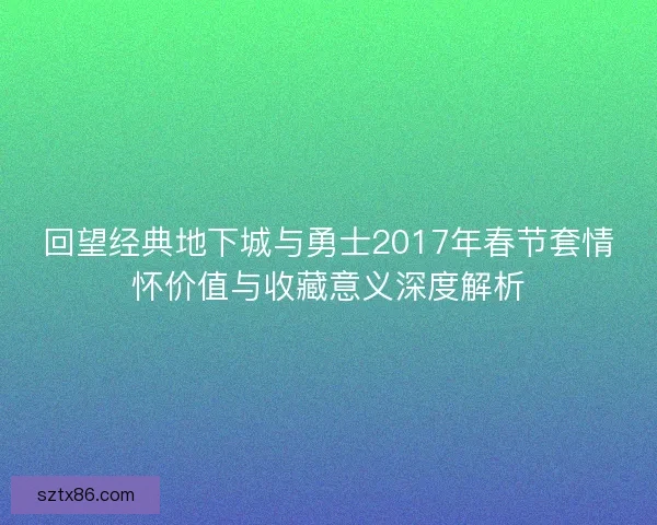 回望经典地下城与勇士2017年春节套情怀价值与收藏意义深度解析