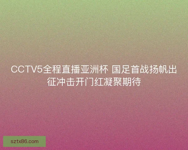 CCTV5全程直播亚洲杯 国足首战扬帆出征冲击开门红凝聚期待