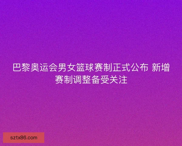 巴黎奥运会男女篮球赛制正式公布 新增赛制调整备受关注