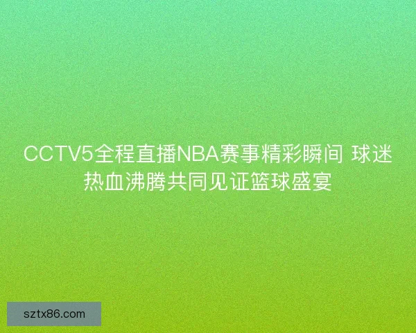 CCTV5全程直播NBA赛事精彩瞬间 球迷热血沸腾共同见证篮球盛宴