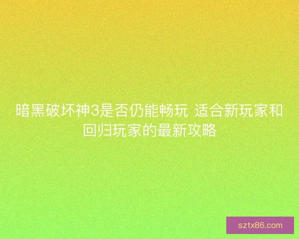 暗黑破坏神3是否仍能畅玩 适合新玩家和回归玩家的最新攻略